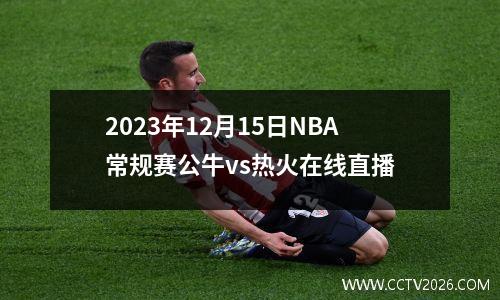 2023年12月15日NBA常规赛公牛vs热火在线直播