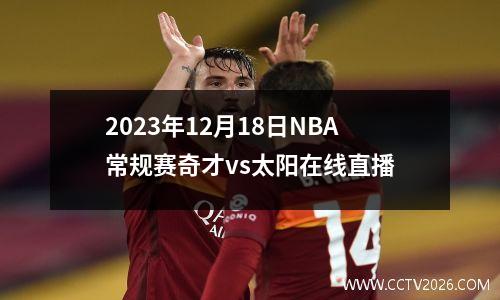 2023年12月18日NBA常规赛奇才vs太阳在线直播