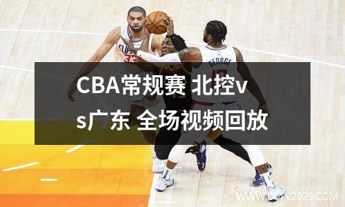 CBA常规赛 北控vs广东 全场视频回放