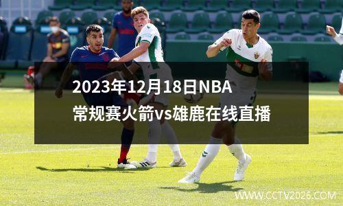 2023年12月18日NBA常规赛火箭vs雄鹿在线直播