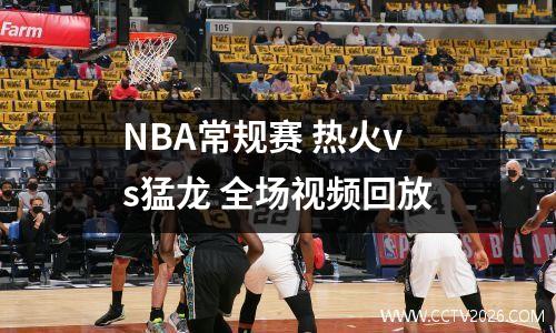 NBA常规赛 热火vs猛龙 全场视频回放