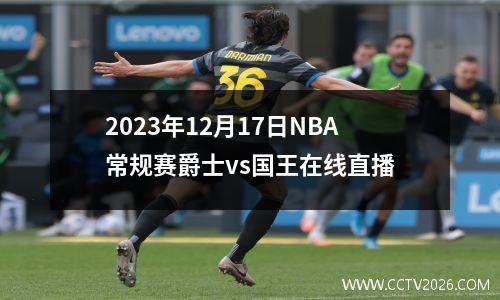 2023年12月17日NBA常规赛爵士vs国王在线直播
