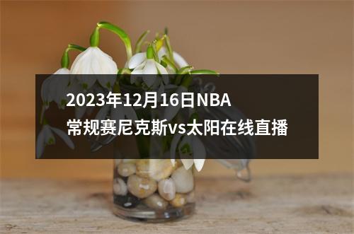 2023年12月16日NBA常规赛尼克斯vs太阳在线直播