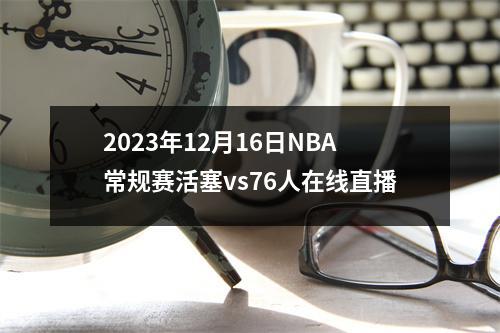 2023年12月16日NBA常规赛活塞vs76人在线直播