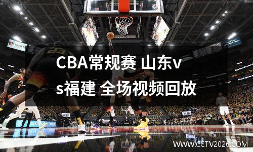 CBA常规赛 山东vs福建 全场视频回放