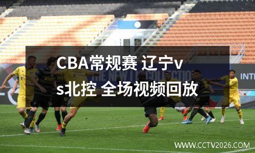 CBA常规赛 辽宁vs北控 全场视频回放