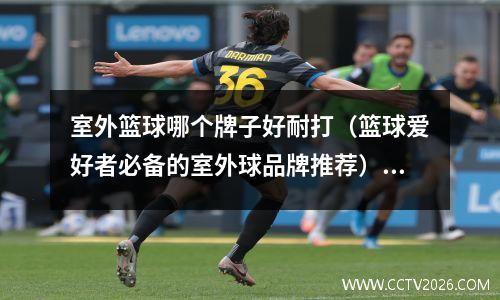 室外篮球哪个牌子好耐打（篮球爱好者必备的室外球品牌推荐）(室外篮球哪个牌子好用)