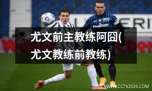 尤文前主教练阿囧(尤文教练前教练)
