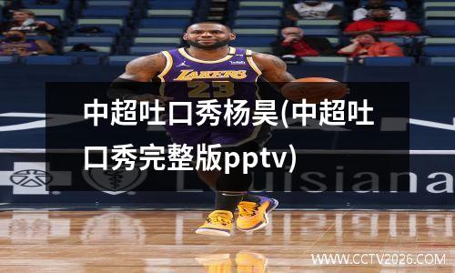 中超吐口秀杨昊(中超吐口秀完整版pptv)