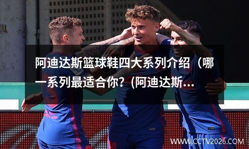 阿迪达斯篮球鞋四大系列介绍（哪一系列最适合你？(阿迪达斯篮球鞋推荐2021)