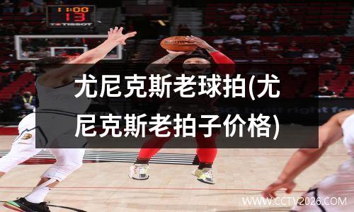 尤尼克斯老球拍(尤尼克斯老拍子价格)