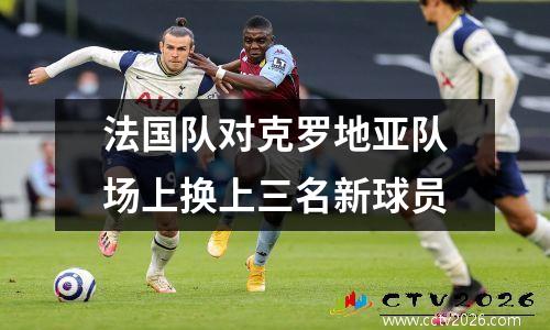 法国队对克罗地亚队场上换上三名新球员