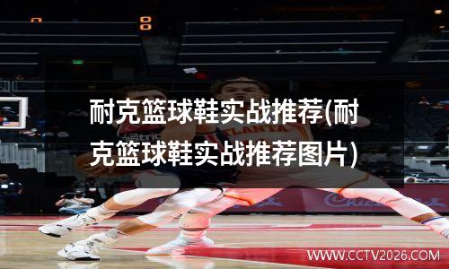 耐克篮球鞋实战推荐(耐克篮球鞋实战推荐图片)