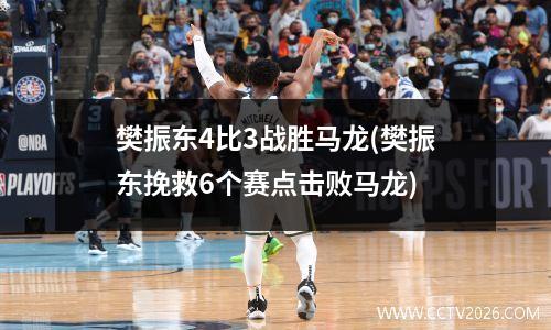樊振东4比3战胜马龙(樊振东挽救6个赛点击败马龙)