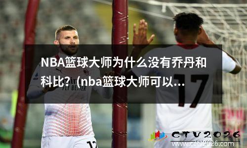 NBA篮球大师为什么没有乔丹和科比？(nba篮球大师可以不退役吗)