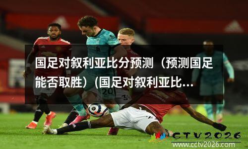 国足对叙利亚比分预测（预测国足能否取胜）(国足对叙利亚比赛地点)