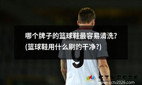 哪个牌子的篮球鞋最容易清洗？(篮球鞋用什么刷的干净?)