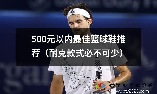 500元以内最佳篮球鞋推荐（耐克款式必不可少）