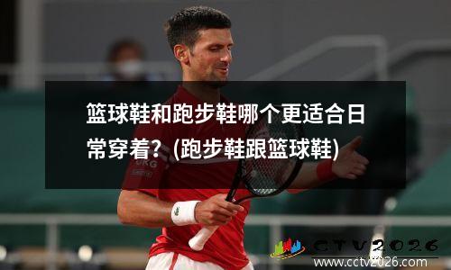 篮球鞋和跑步鞋哪个更适合日常穿着？(跑步鞋跟篮球鞋)