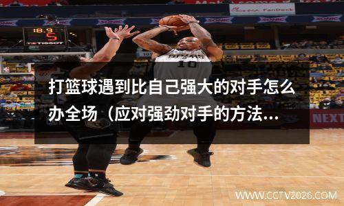 打篮球遇到比自己强大的对手怎么办全场（应对强劲对手的方法与步骤）