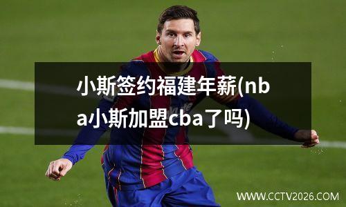 小斯签约福建年薪(nba小斯加盟cba了吗)
