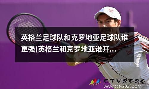 英格兰足球队和克罗地亚足球队谁更强(英格兰和克罗地亚谁开的球)