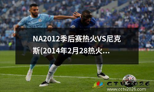 NA2012季后赛热火VS尼克斯(2014年2月28热火vs尼克斯)