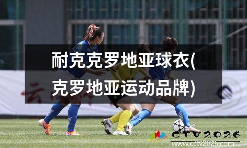 耐克克罗地亚球衣(克罗地亚运动品牌)