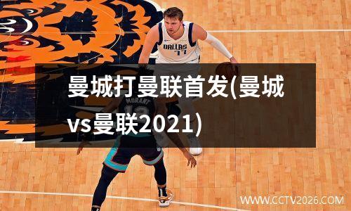 曼城打曼联首发(曼城vs曼联2021)