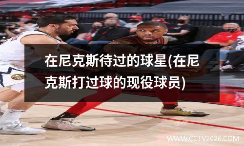 在尼克斯待过的球星(在尼克斯打过球的现役球员)