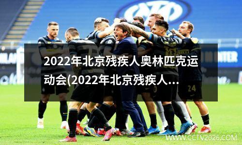 2022年北京残疾人奥林匹克运动会(2022年北京残疾人奥林匹克运动会直播)