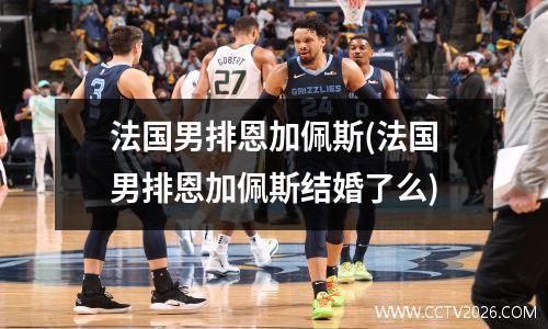 法国男排恩加佩斯(法国男排恩加佩斯结婚了么)
