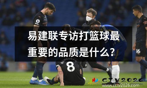 易建联专访打篮球最重要的品质是什么？
