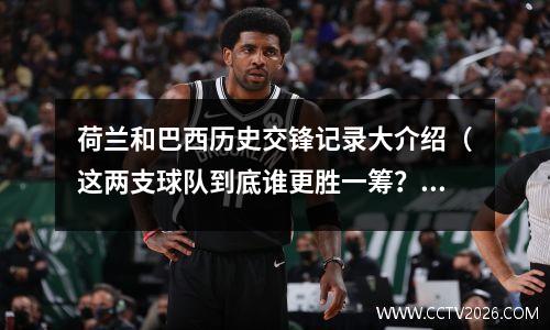 荷兰和巴西历史交锋记录大介绍（这两支球队到底谁更胜一筹？(荷兰vs巴西比赛结果)