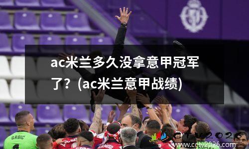 ac米兰多久没拿意甲冠军了？(ac米兰意甲战绩)