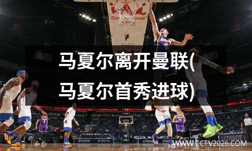 马夏尔离开曼联(马夏尔首秀进球)