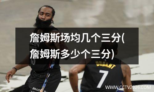 詹姆斯场均几个三分(詹姆斯多少个三分)