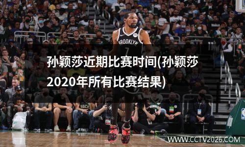 孙颖莎近期比赛时间(孙颖莎2020年所有比赛结果)