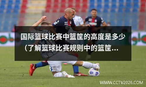 国际篮球比赛中篮筐的高度是多少（了解篮球比赛规则中的篮筐高度）(nba篮筐与国际篮筐高度)