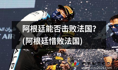 阿根廷能否击败法国？(阿根廷惜败法国)
