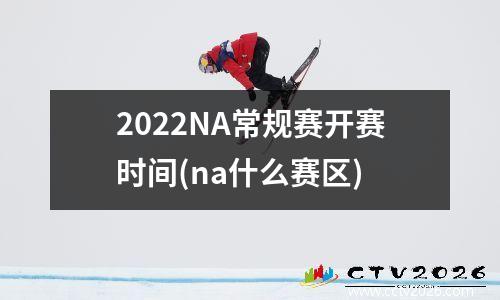 2022NA常规赛开赛时间(na什么赛区)