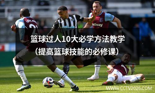 篮球过人10大必学方法教学（提高篮球技能的必修课）