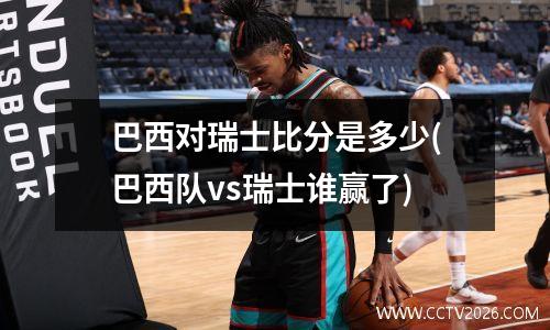 巴西对瑞士比分是多少(巴西队vs瑞士谁赢了)