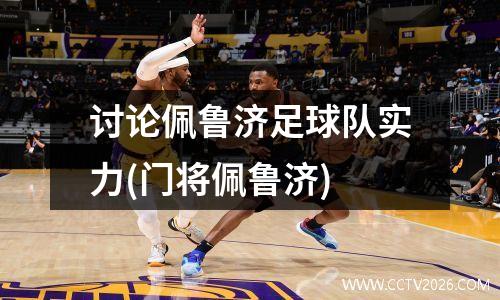 讨论佩鲁济足球队实力(门将佩鲁济)