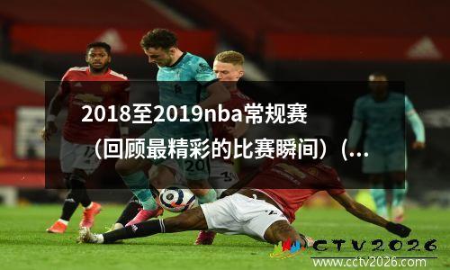 2018至2019nba常规赛（回顾最精彩的比赛瞬间）(nba2018至2019常规赛战绩)