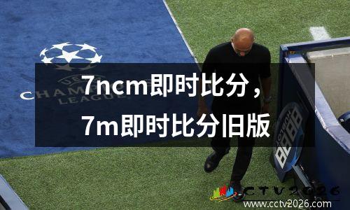 7ncm即时比分，7m即时比分旧版