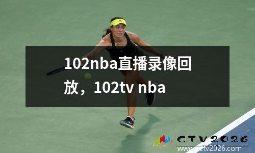 102nba直播录像回放，102tv nba