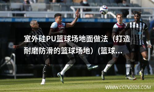 室外硅PU篮球场地面做法（打造耐磨防滑的篮球场地）(篮球场地硅pu厚度标准)