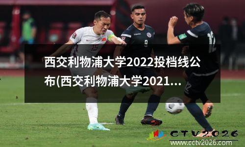 西交利物浦大学2022投档线公布(西交利物浦大学2021录取查询)