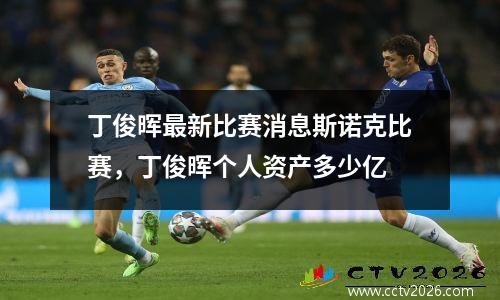 丁俊晖最新比赛消息斯诺克比赛，丁俊晖个人资产多少亿